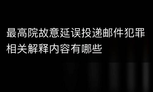 最高院故意延误投递邮件犯罪相关解释内容有哪些