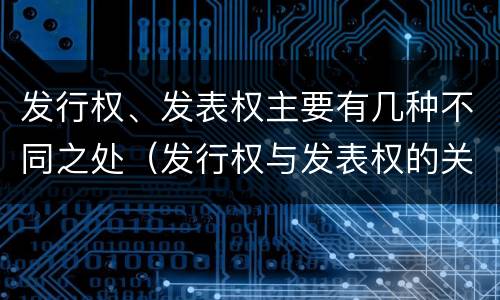 发行权、发表权主要有几种不同之处（发行权与发表权的关系）