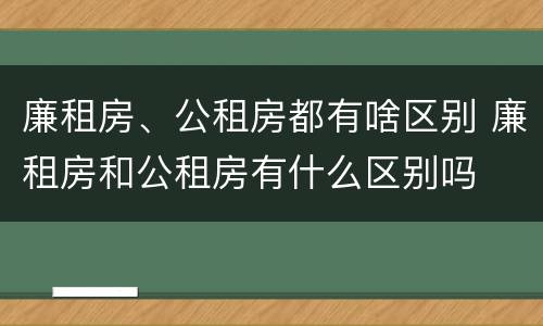廉租房、公租房都有啥区别 廉租房和公租房有什么区别吗