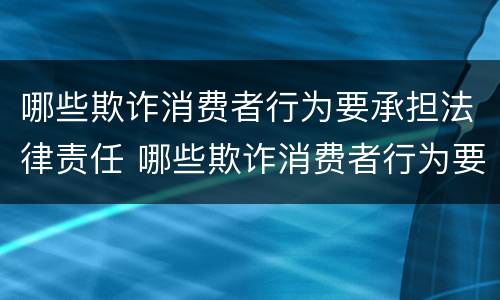 哪些欺诈消费者行为要承担法律责任 哪些欺诈消费者行为要承担法律责任呢
