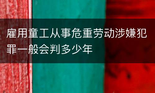 雇用童工从事危重劳动涉嫌犯罪一般会判多少年