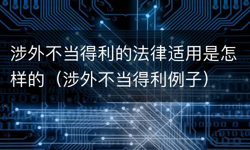 涉外不当得利的法律适用是怎样的（涉外不当得利例子）