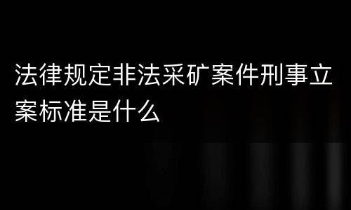 法律规定非法采矿案件刑事立案标准是什么