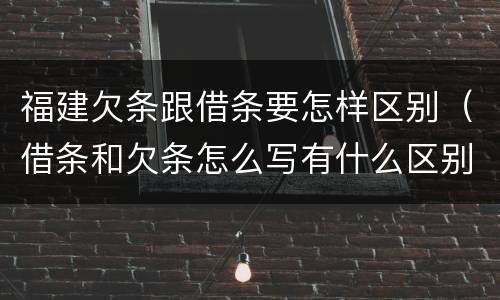 福建欠条跟借条要怎样区别（借条和欠条怎么写有什么区别）