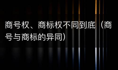 商号权、商标权不同到底（商号与商标的异同）