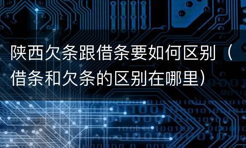 陕西欠条跟借条要如何区别（借条和欠条的区别在哪里）