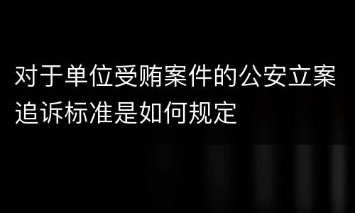 对于单位受贿案件的公安立案追诉标准是如何规定
