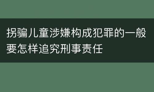 拐骗儿童涉嫌构成犯罪的一般要怎样追究刑事责任