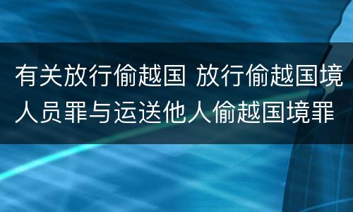 有关放行偷越国 放行偷越国境人员罪与运送他人偷越国境罪共犯