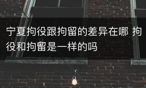 宁夏拘役跟拘留的差异在哪 拘役和拘留是一样的吗