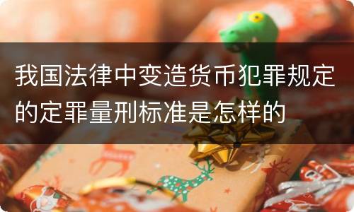 我国法律中变造货币犯罪规定的定罪量刑标准是怎样的