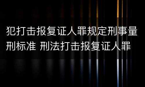 犯打击报复证人罪规定刑事量刑标准 刑法打击报复证人罪