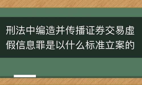 刑法中编造并传播证券交易虚假信息罪是以什么标准立案的