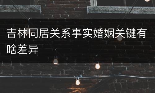 吉林同居关系事实婚姻关键有啥差异