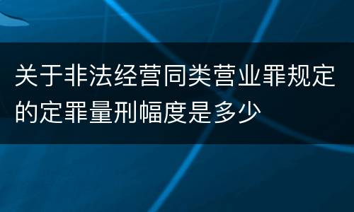 关于非法经营同类营业罪规定的定罪量刑幅度是多少
