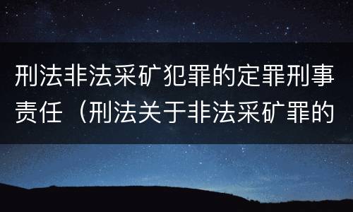 刑法非法采矿犯罪的定罪刑事责任（刑法关于非法采矿罪的规定）