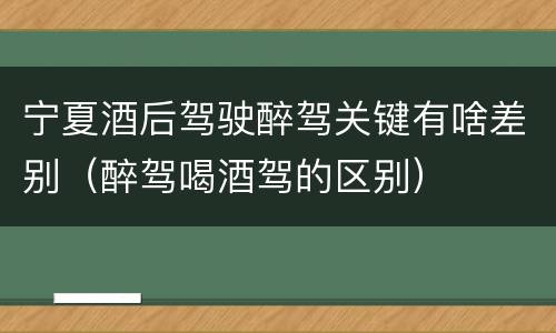 宁夏酒后驾驶醉驾关键有啥差别（醉驾喝酒驾的区别）