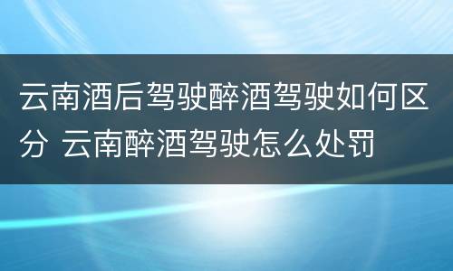 云南酒后驾驶醉酒驾驶如何区分 云南醉酒驾驶怎么处罚