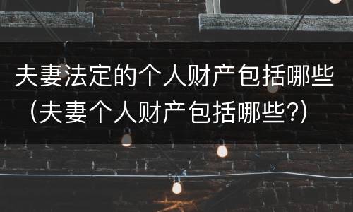 夫妻法定的个人财产包括哪些（夫妻个人财产包括哪些?）