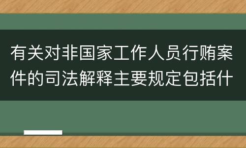 有关对非国家工作人员行贿案件的司法解释主要规定包括什么