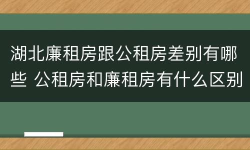 湖北廉租房跟公租房差别有哪些 公租房和廉租房有什么区别,哪个更好点