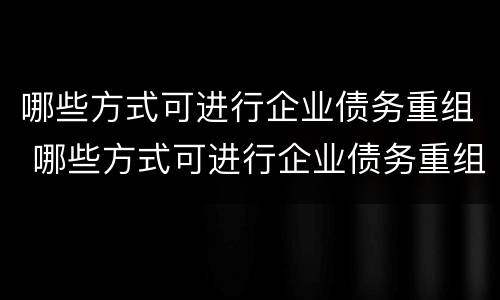 哪些方式可进行企业债务重组 哪些方式可进行企业债务重组处理