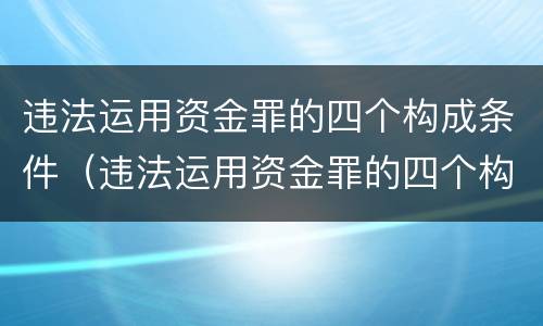违法运用资金罪的四个构成条件（违法运用资金罪的四个构成条件是什么）