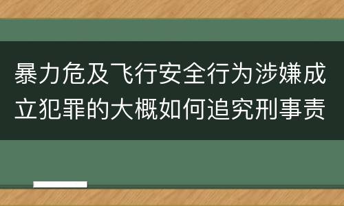 暴力危及飞行安全行为涉嫌成立犯罪的大概如何追究刑事责任