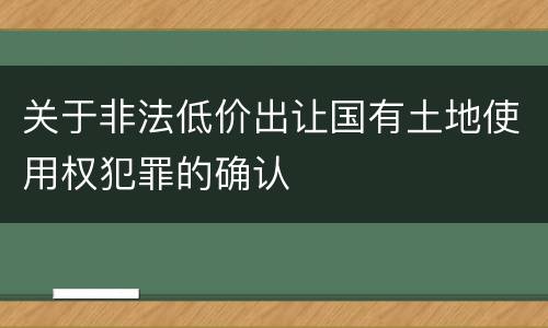 关于非法低价出让国有土地使用权犯罪的确认