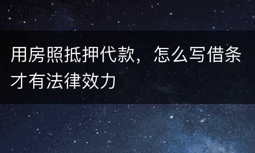 用房照抵押代款，怎么写借条才有法律效力