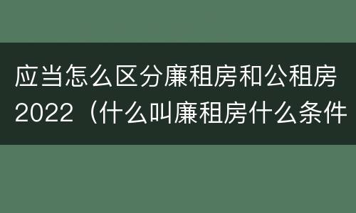 应当怎么区分廉租房和公租房2022（什么叫廉租房什么条件什么叫公租房）