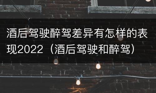 酒后驾驶醉驾差异有怎样的表现2022（酒后驾驶和醉驾）