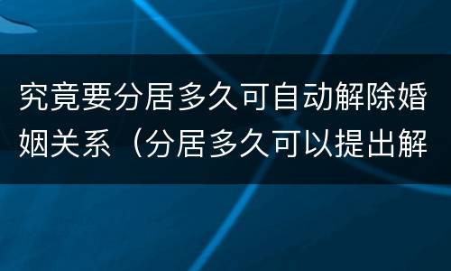 究竟要分居多久可自动解除婚姻关系（分居多久可以提出解除婚姻关系）
