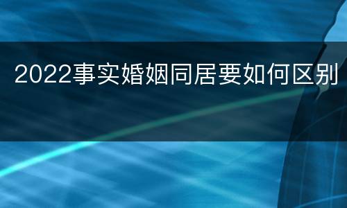 2022事实婚姻同居要如何区别