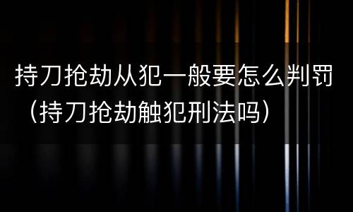 持刀抢劫从犯一般要怎么判罚（持刀抢劫触犯刑法吗）