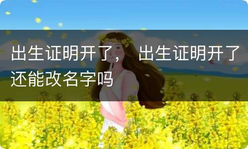 出生证明开了， 出生证明开了还能改名字吗