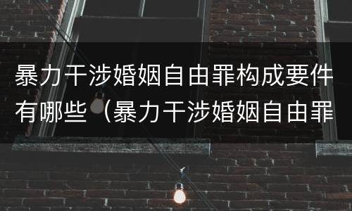 暴力干涉婚姻自由罪构成要件有哪些（暴力干涉婚姻自由罪构成要件有哪些）