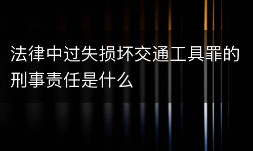 法律中过失损坏交通工具罪的刑事责任是什么