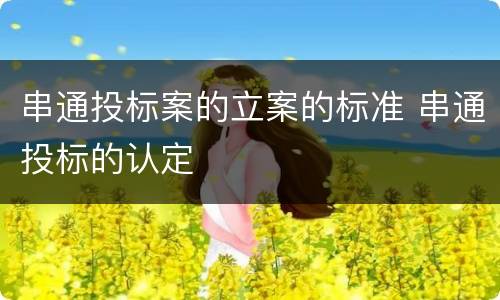 串通投标案的立案的标准 串通投标的认定