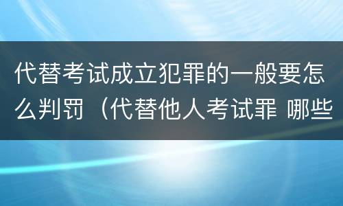 代替考试成立犯罪的一般要怎么判罚（代替他人考试罪 哪些考试）