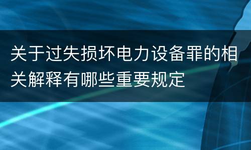 关于过失损坏电力设备罪的相关解释有哪些重要规定