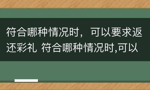 符合哪种情况时，可以要求返还彩礼 符合哪种情况时,可以要求返还彩礼钱