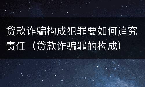 贷款诈骗构成犯罪要如何追究责任（贷款诈骗罪的构成）
