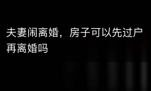 夫妻闹离婚，房子可以先过户再离婚吗