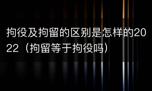 拘役及拘留的区别是怎样的2022（拘留等于拘役吗）