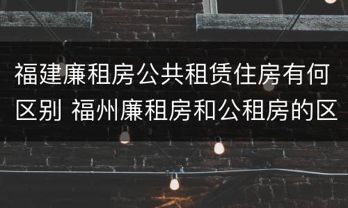 福建廉租房公共租赁住房有何区别 福州廉租房和公租房的区别