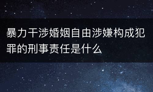 暴力干涉婚姻自由涉嫌构成犯罪的刑事责任是什么