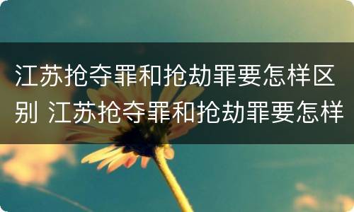 江苏抢夺罪和抢劫罪要怎样区别 江苏抢夺罪和抢劫罪要怎样区别呢