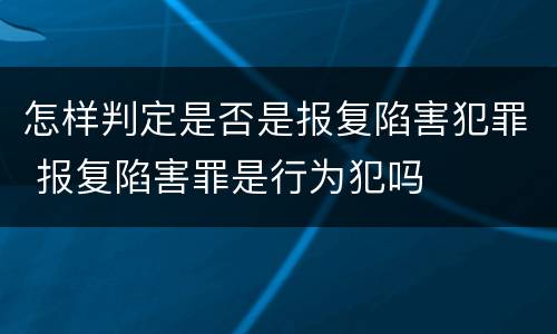 怎样判定是否是报复陷害犯罪 报复陷害罪是行为犯吗