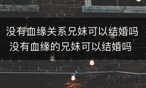 没有血缘关系兄妹可以结婚吗 没有血缘的兄妹可以结婚吗